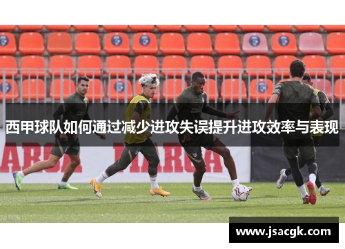 西甲球队如何通过减少进攻失误提升进攻效率与表现