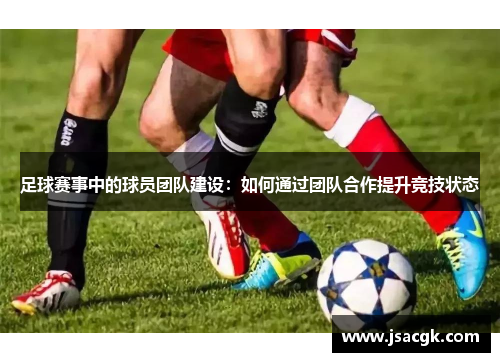 足球赛事中的球员团队建设：如何通过团队合作提升竞技状态